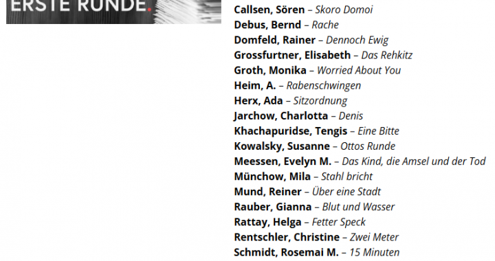 Apfelstedt, Marianne – Anfang und Ende Becker, Brigitte K. – Familienaufstellung Binder, Sina – Spätsommertherapie Bärtschi, Katrin – Dieser eine Moment Blepp, Helmut – Dieser Ausflug im August Brenner, Eveline – Heute Nacht oder nie Callsen, Sören – Skoro Domoi Debus, Bernd – Rache Domfeld, Rainer – Dennoch Ewig Grossfurtner, Elisabeth – Das Rehkitz Groth, Monika – Worried About You Heim, A. – Rabenschwingen Herx, Ada – Sitzordnung Jarchow, Charlotta – Denis Khachapuridse, Tengis – Eine Bitte Kowalsky, Susanne – Ottos Runde Meessen, Evelyn M. – Das Kind, die Amsel und der Tod Münchow, Mila – Stahl bricht Mund, Reiner – Über eine Stadt Rauber, Gianna – Blut und Wasser Rattay, Helga – Fetter Speck Rentschler, Christine – Zwei Meter Schmidt, Rosemai M. – 15 Minuten Seeling, Rachel Claire – Kipper und Kippot Shepherd, Anna – Zimmer 113 Uscherenko, Boris – Vita Brevis Warnecke, Aaron Jonathan – Pferdedunst Wiertz, Cleo A. – Danach Will, Lennart – Große Kusengs